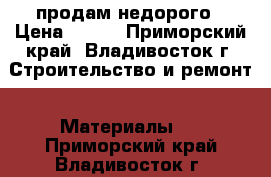 продам недорого › Цена ­ 750 - Приморский край, Владивосток г. Строительство и ремонт » Материалы   . Приморский край,Владивосток г.